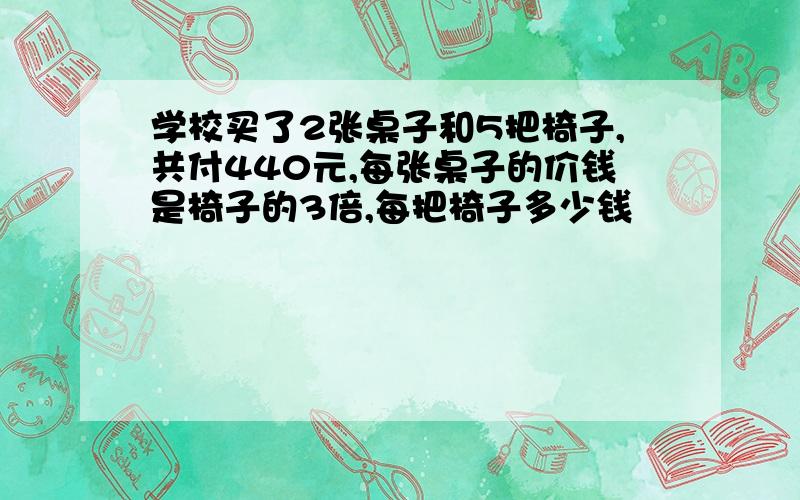 学校买了2张桌子和5把椅子,共付440元,每张桌子的价钱是椅子的3倍,每把椅子多少钱