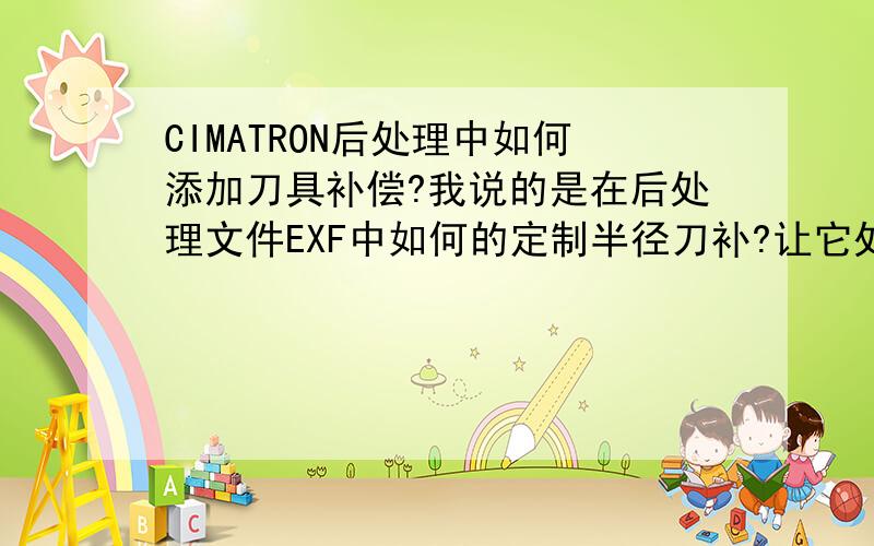 CIMATRON后处理中如何添加刀具补偿?我说的是在后处理文件EXF中如何的定制半径刀补?让它处理出来的G代码中含有G41\G42!CIMNATRON E精加工方式中没有刀径补偿输出,只在粗加工中有刀径补偿,