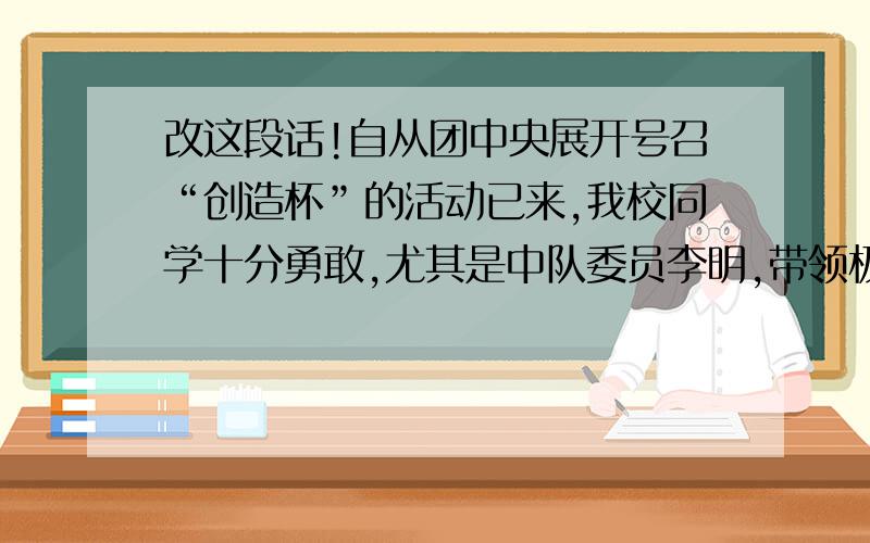 改这段话!自从团中央展开号召“创造杯”的活动已来,我校同学十分勇敢,尤其是中队委员李明,带领极为少先队员,精心研究制作,有五项小发明获得市级奖.他被评为《小小发明家》的光荣称号