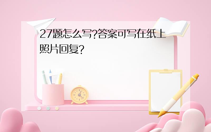 27题怎么写?答案可写在纸上照片回复?