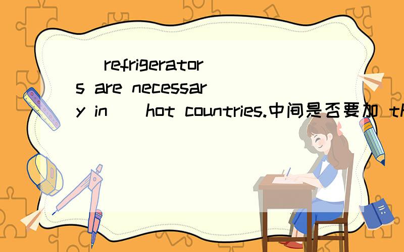 _ refrigerators are necessary in _ hot countries.中间是否要加 the