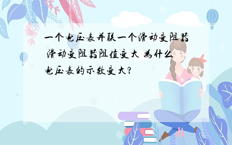 一个电压表并联一个滑动变阻器 滑动变阻器阻值变大 为什么电压表的示数变大?