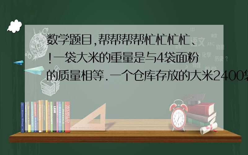 数学题目,帮帮帮帮忙忙忙忙、!一袋大米的重量是与4袋面粉的质量相等.一个仓库存放的大米2400袋,面粉5600袋,共重380吨.问每到大米和面粉各中多少千克?