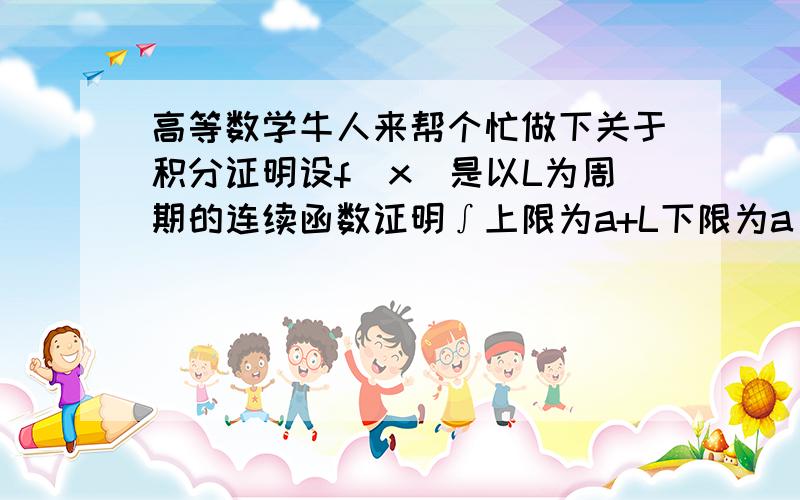 高等数学牛人来帮个忙做下关于积分证明设f（x)是以L为周期的连续函数证明∫上限为a+L下限为a f（x）dx的值与a无关 详细点我其实有解答只是看不懂