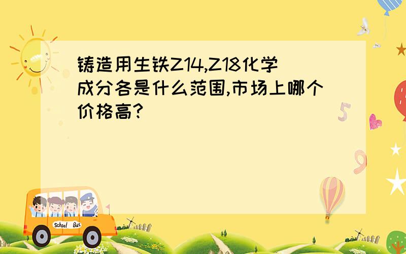 铸造用生铁Z14,Z18化学成分各是什么范围,市场上哪个价格高?