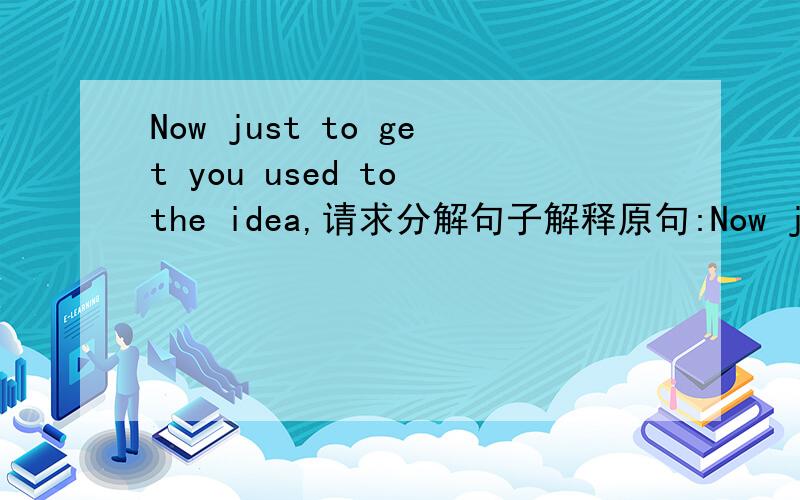 Now just to get you used to the idea,请求分解句子解释原句:Now just to get you used to the idea,in every class I thing we are going to have I think the same two people.我英语水平比一般人好...(自以为罢了..= =)