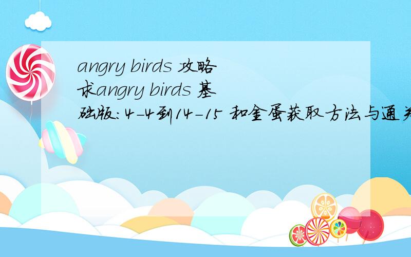 angry birds 攻略求angry birds 基础版：4-4到14-15 和金蛋获取方法与通关方法 攻略Angry_Birds_Seasons：4个标题通关方法 攻略Angry_Birds_Rio：1-2到第二个标题通关方法 攻略可以给链接,也可以发到我邮箱