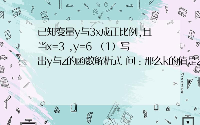 已知变量y与3x成正比例,且当x=3 ,y=6 （1）写出y与z的函数解析式 问：那么k的值是2/已知变量y与3x成正比例,且当x=3,y=6（1）写出y与z的函数解析式问：那么k的值是2/3还是2?