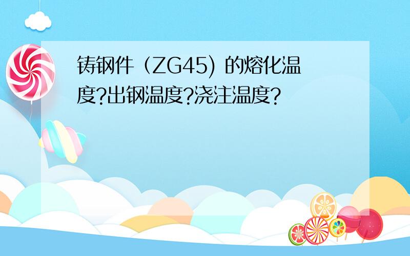 铸钢件（ZG45) 的熔化温度?出钢温度?浇注温度?