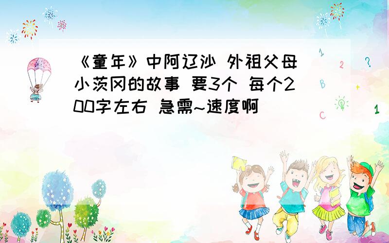 《童年》中阿辽沙 外祖父母 小茨冈的故事 要3个 每个200字左右 急需~速度啊