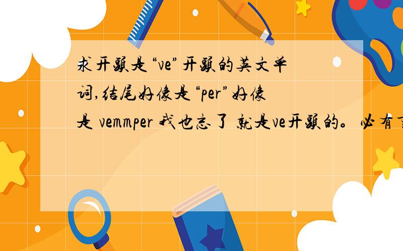 求开头是“ve”开头的英文单词,结尾好像是“per”好像是 vemmper 我也忘了 就是ve开头的。必有重谢！内个单词 或者是个英文名，很长的 得有7 8个字母加起来的、