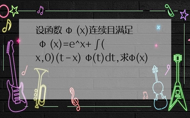 设函数 φ (x)连续且满足 φ (x)=e^x+ ∫(x,0)(t-x) φ(t)dt,求φ(x)