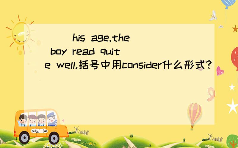 ( )his age,the boy read quite well.括号中用consider什么形式?