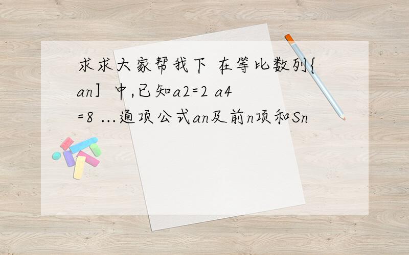 求求大家帮我下 在等比数列{an］中,已知a2=2 a4=8 ...通项公式an及前n项和Sn