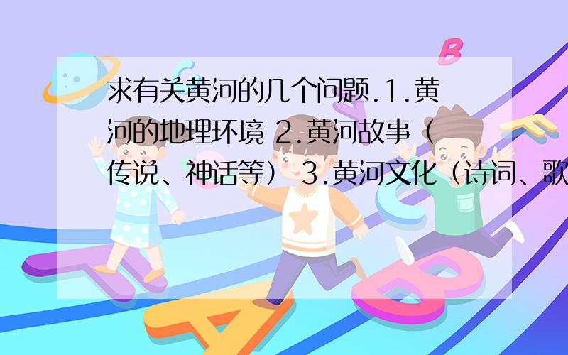 求有关黄河的几个问题.1.黄河的地理环境 2.黄河故事（传说、神话等） 3.黄河文化（诗词、歌谣、谚语） 4.黄河现状 每个不要太长 一两行就行了