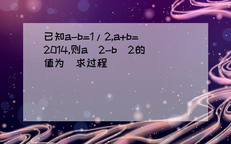 已知a-b=1/2,a+b=2014,则a^2-b^2的值为（求过程）