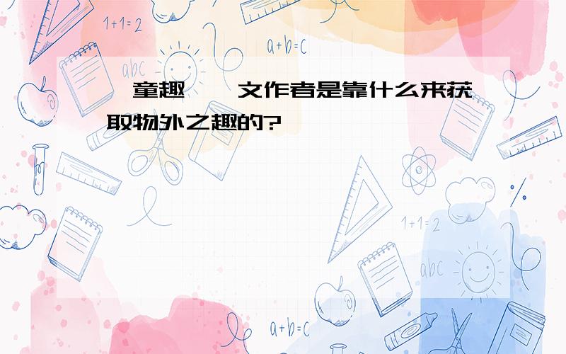 《童趣》一文作者是靠什么来获取物外之趣的?