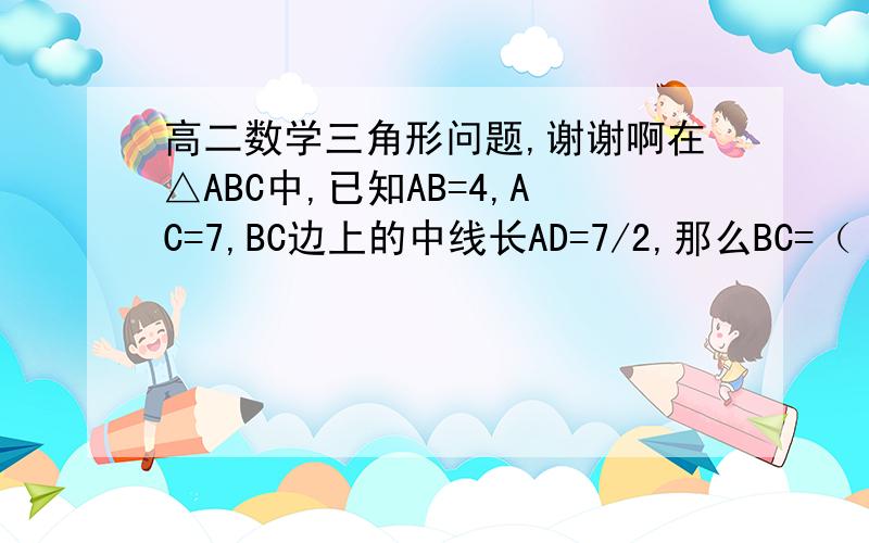 高二数学三角形问题,谢谢啊在△ABC中,已知AB=4,AC=7,BC边上的中线长AD=7/2,那么BC=（   ）