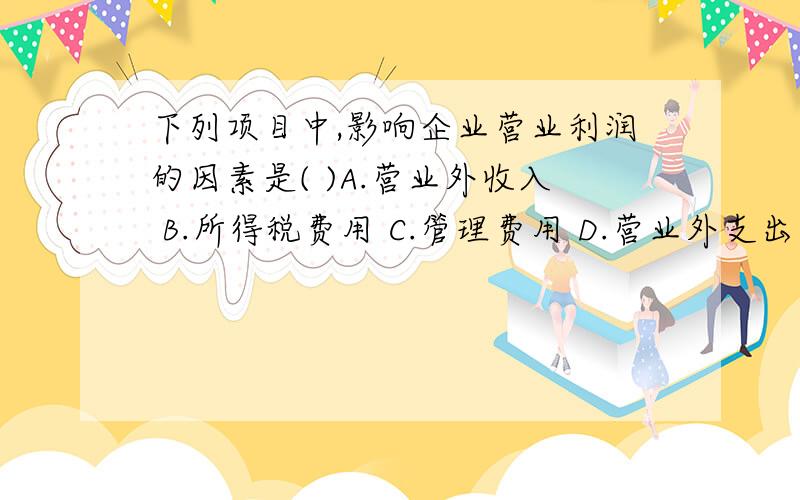 下列项目中,影响企业营业利润的因素是( )A.营业外收入 B.所得税费用 C.管理费用 D.营业外支出