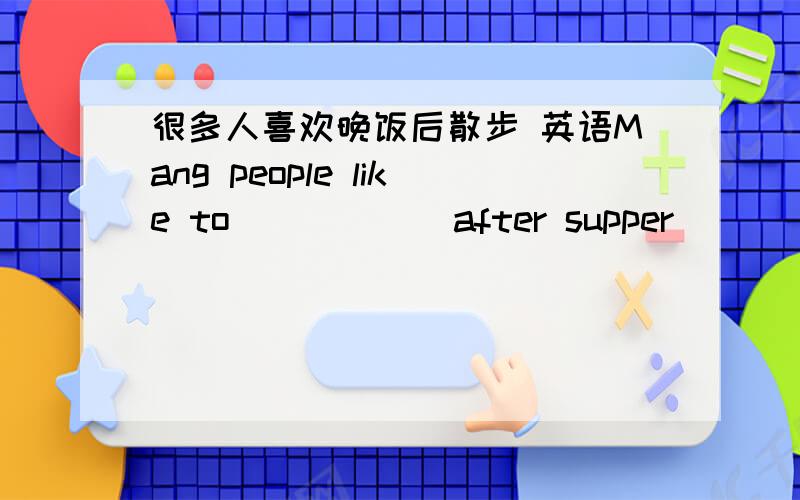 很多人喜欢晚饭后散步 英语Mang people like to ( ) ( )after supper