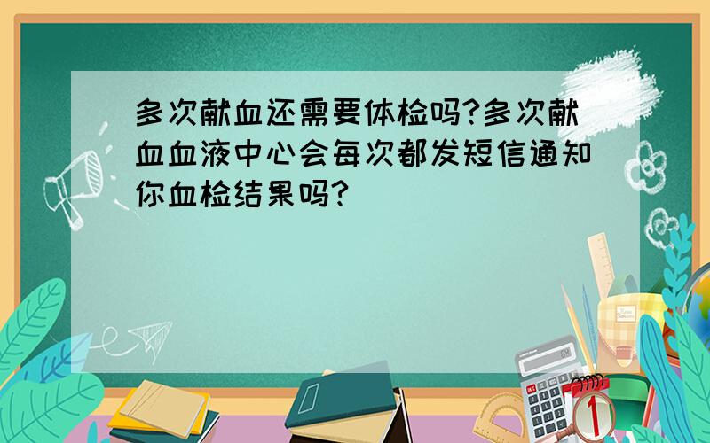 多次献血还需要体检吗?多次献血血液中心会每次都发短信通知你血检结果吗?