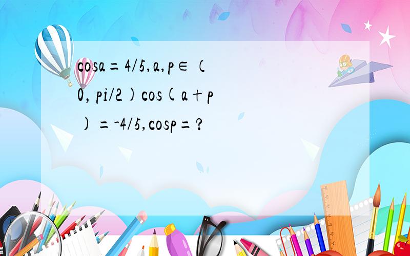 cosa=4/5,a,p∈（0，pi/2)cos(a+p)=-4/5,cosp=?