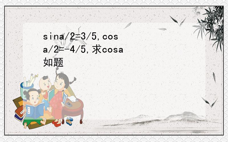 sina/2=3/5,cosa/2=-4/5,求cosa如题