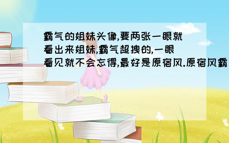 霸气的姐妹头像,要两张一眼就看出来姐妹,霸气超拽的,一眼看见就不会忘得,最好是原宿风.原宿风霸气超拽姐妹