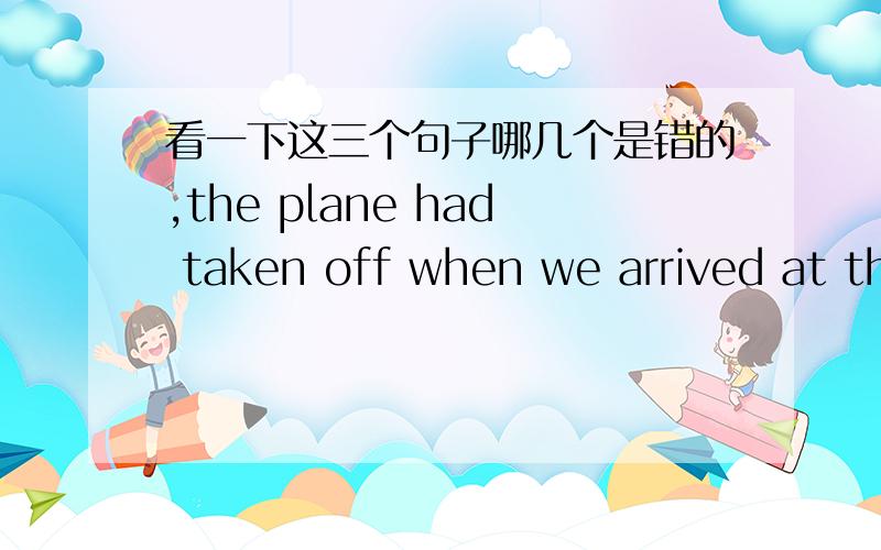 看一下这三个句子哪几个是错的,the plane had taken off when we arrived at the airport.the plane was taking off when we arrived at the airport.the plane took off when we arrived at the airport.为什么.第2个是即将的意思