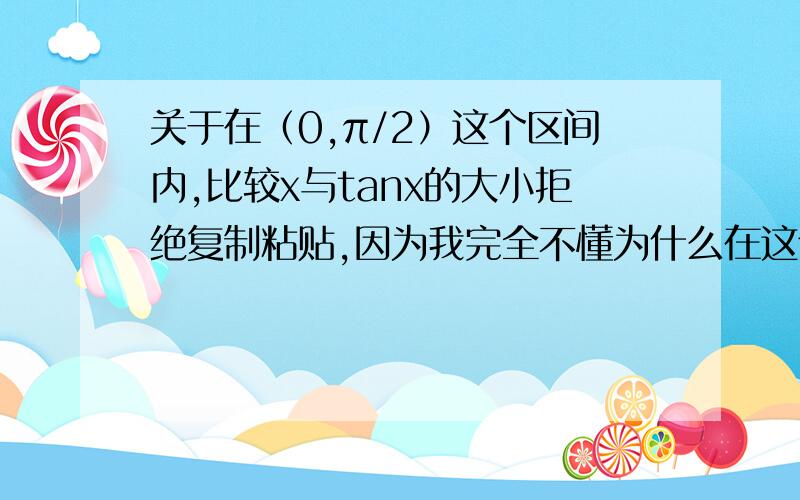 关于在（0,π/2）这个区间内,比较x与tanx的大小拒绝复制粘贴,因为我完全不懂为什么在这个区间内满足tanx-x>0,如果没有几何画板,这将怎么考虑?刚学导数单调性求证,有一道做到导数值tan^2x-x^2>0