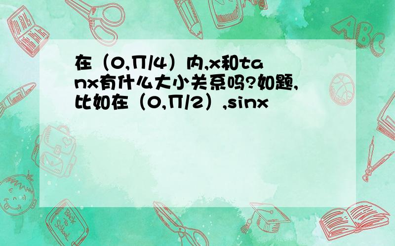 在（0,∏/4）内,x和tanx有什么大小关系吗?如题,比如在（0,∏/2）,sinx