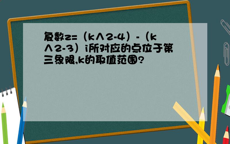 复数z=（k∧2-4）-（k∧2-3）i所对应的点位于第三象限,k的取值范围?