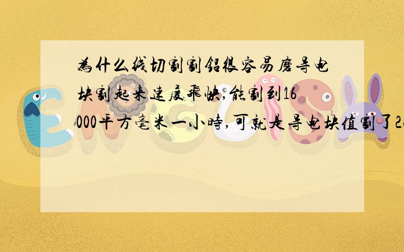 为什么线切割割铝很容易磨导电块割起来速度飞快,能割到16000平方毫米一小时,可就是导电块值割了2小时就割进去一半,怎么回事