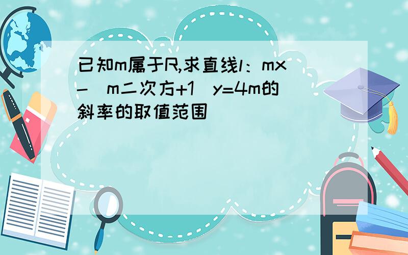 已知m属于R,求直线l：mx-（m二次方+1）y=4m的斜率的取值范围