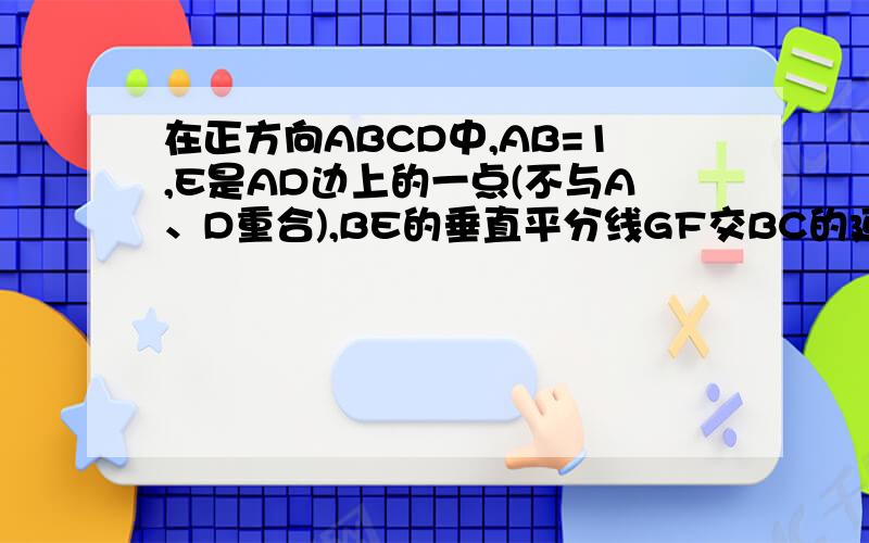 在正方向ABCD中,AB=1,E是AD边上的一点(不与A、D重合),BE的垂直平分线GF交BC的延长于点F1）求证：AE/BG=BE/BF2)若AE=a,连结E、F交CD于点P,连结GP,当a为何值时GP∥BF