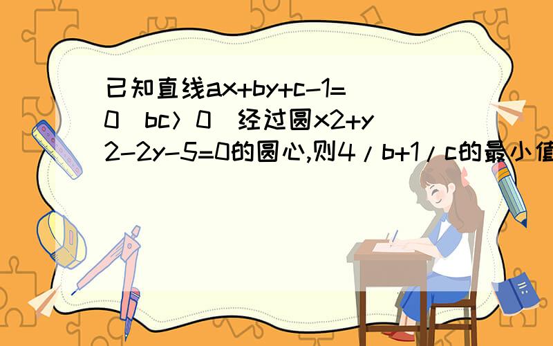 已知直线ax+by+c-1=0（bc＞0）经过圆x2+y2-2y-5=0的圆心,则4/b+1/c的最小值是?