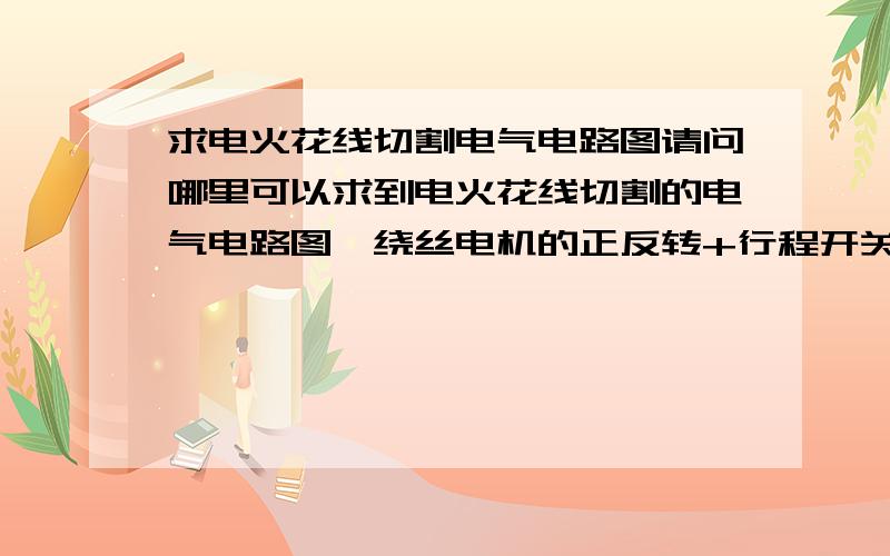 求电火花线切割电气电路图请问哪里可以求到电火花线切割的电气电路图,绕丝电机的正反转+行程开关、驱动电机部分、液泵电机的点动自锁怎么和控制电路板（4个板）+变压器的电路图,实