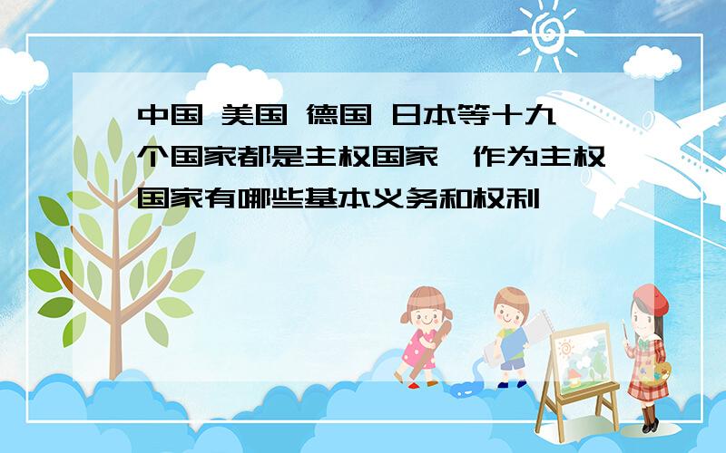 中国 美国 德国 日本等十九个国家都是主权国家,作为主权国家有哪些基本义务和权利