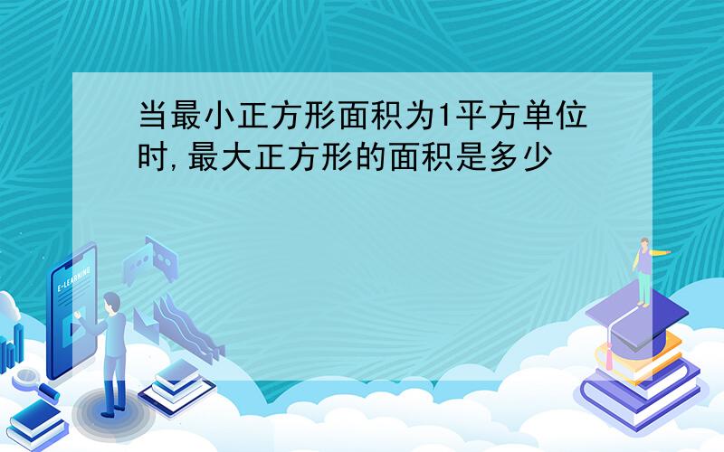 当最小正方形面积为1平方单位时,最大正方形的面积是多少