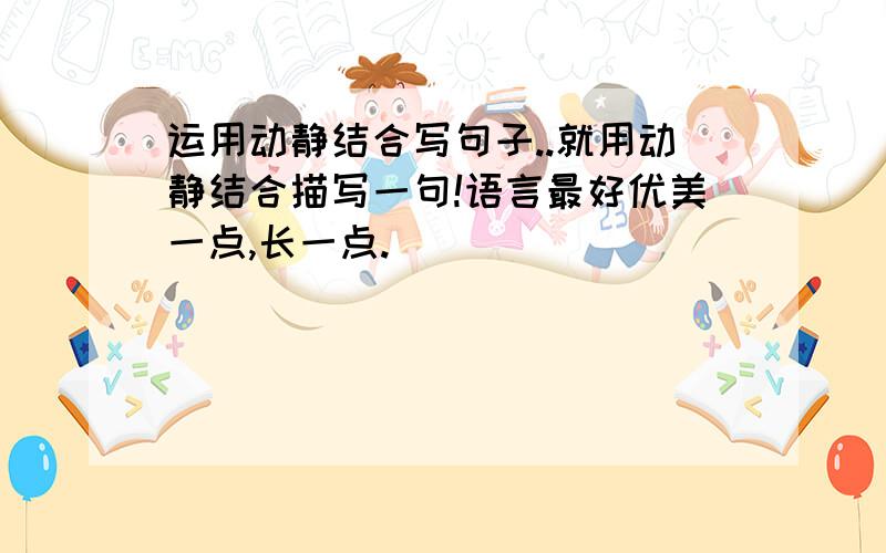 运用动静结合写句子..就用动静结合描写一句!语言最好优美一点,长一点.