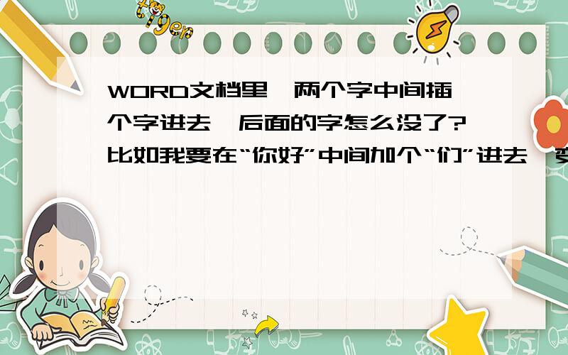 WORD文档里,两个字中间插个字进去,后面的字怎么没了?比如我要在“你好”中间加个“们”进去,变成“你们好”,光标插进去,字输进去,后面的“好”字没了,