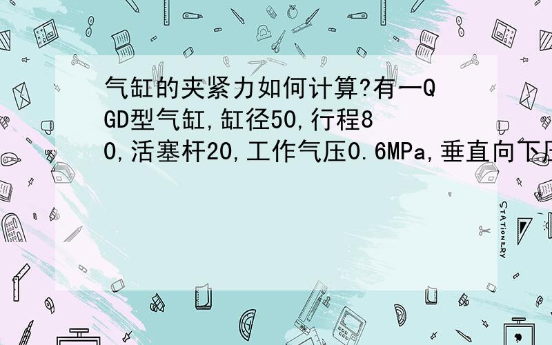 气缸的夹紧力如何计算?有一QGD型气缸,缸径50,行程80,活塞杆20,工作气压0.6MPa,垂直向下压紧工件.该怎么样来计算它的夹紧力?为什么要面积乘工作气压?不懂.望详解..