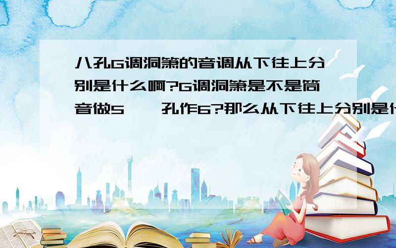 八孔G调洞箫的音调从下往上分别是什么啊?G调洞箫是不是筒音做5、一孔作6?那么从下往上分别是什么调啊?特别是3孔作什么啊?