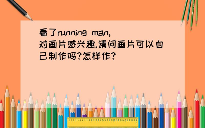 看了running man,对画片感兴趣.请问画片可以自己制作吗?怎样作?