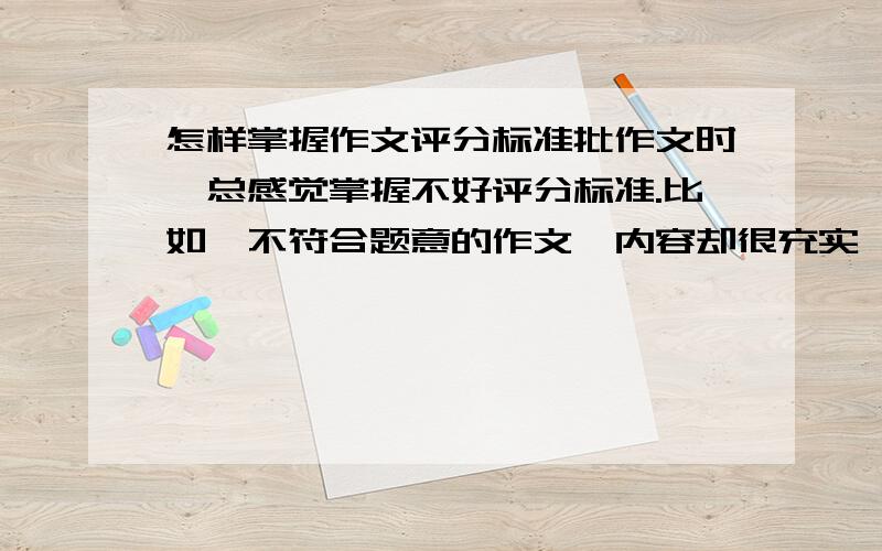 怎样掌握作文评分标准批作文时,总感觉掌握不好评分标准.比如,不符合题意的作文,内容却很充实,也很有文采,这样的作文该怎样赋分?