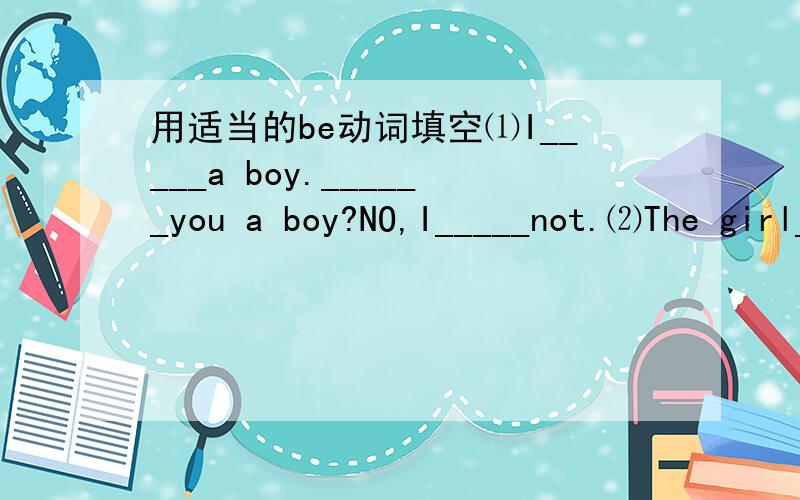 用适当的be动词填空⑴I_____a boy.______you a boy?NO,I_____not.⑵The girl_____Jack's sister.⑶The dog___tall and fat.⑷The man with big eyes_____a teacher.⑸____your borther in the classroom?⑹Where____your mother?She____at school.⑺How_