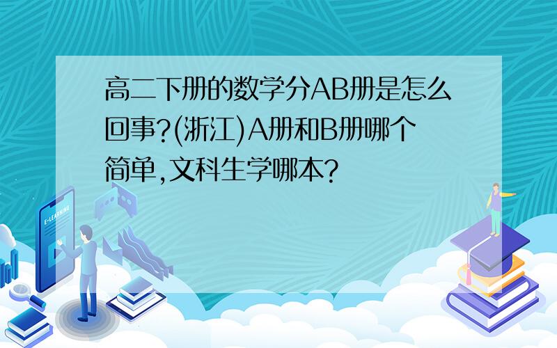 高二下册的数学分AB册是怎么回事?(浙江)A册和B册哪个简单,文科生学哪本?