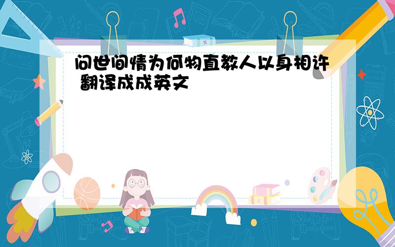 问世间情为何物直教人以身相许 翻译成成英文