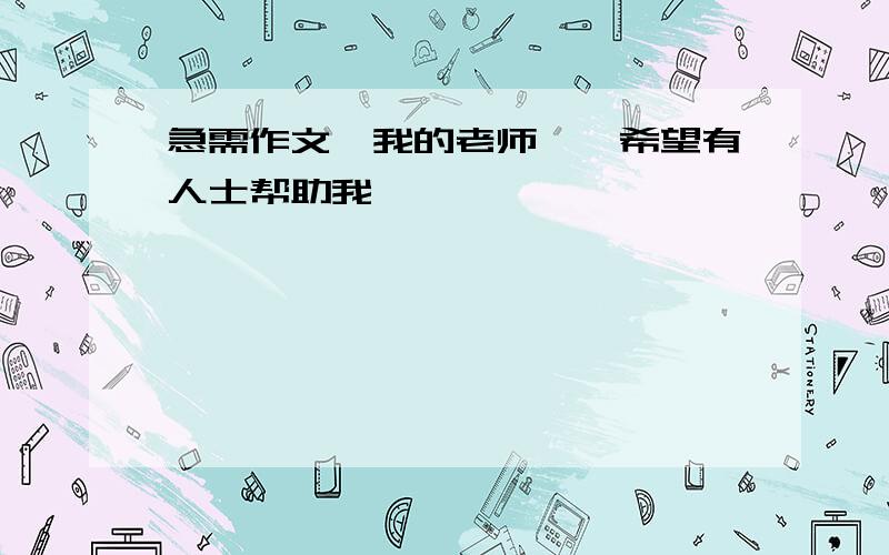 急需作文《我的老师》,希望有人士帮助我