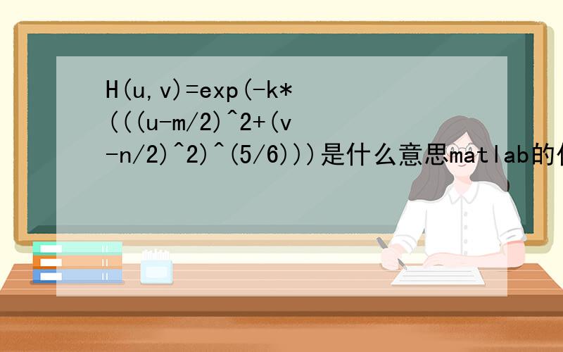 H(u,v)=exp(-k*(((u-m/2)^2+(v-n/2)^2)^(5/6)))是什么意思matlab的代码 clear;I=imread('rice.tif');figure;subplot(2,2,1);imshow(I);title('原图像');[m,n]=size(I);F=fftshift(fft2(I));k=0.0025;for u=1:m for v=1:nH(u,v)=exp((-k)*(((u-m/2)^2+(v-n/2)